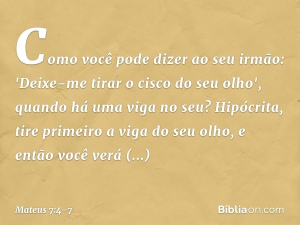 Como você pode dizer ao seu irmão: 'Deixe-me tirar o cisco do seu olho', quando há uma viga no seu? Hipócrita, tire primeiro a viga do seu olho, e então você ve