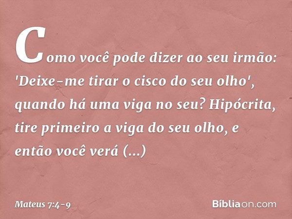 Como você pode dizer ao seu irmão: 'Deixe-me tirar o cisco do seu olho', quando há uma viga no seu? Hipócrita, tire primeiro a viga do seu olho, e então você ve