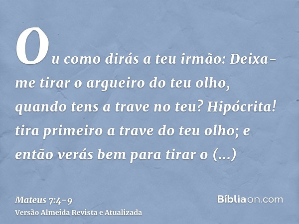 Ou como dirás a teu irmão: Deixa-me tirar o argueiro do teu olho, quando tens a trave no teu?Hipócrita! tira primeiro a trave do teu olho; e então verás bem par