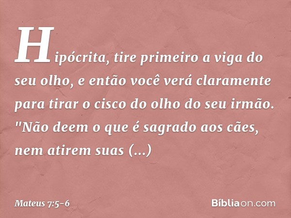 Hipócrita, tire primeiro a viga do seu olho, e então você verá claramente para tirar o cisco do olho do seu irmão. "Não deem o que é sagrado aos cães, nem atire