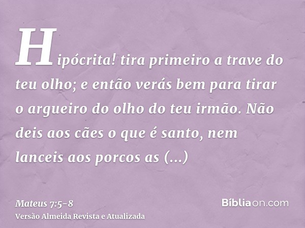 Hipócrita! tira primeiro a trave do teu olho; e então verás bem para tirar o argueiro do olho do teu irmão.Não deis aos cães o que é santo, nem lanceis aos porc