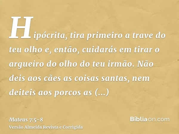 Hipócrita, tira primeiro a trave do teu olho e, então, cuidarás em tirar o argueiro do olho do teu irmão.Não deis aos cães as coisas santas, nem deiteis aos por