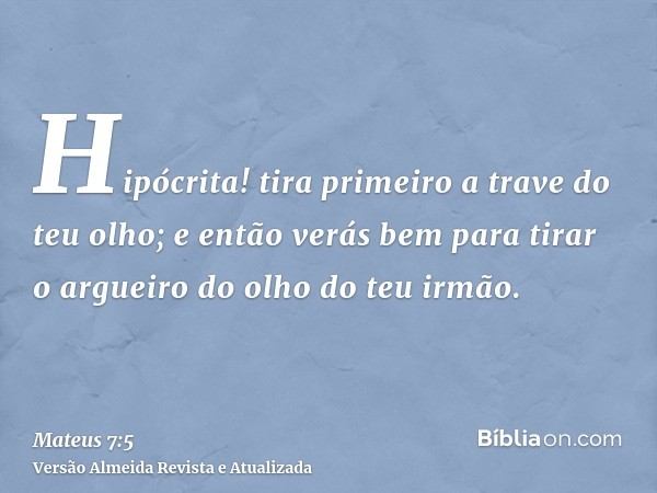 Hipócrita! tira primeiro a trave do teu olho; e então verás bem para tirar o argueiro do olho do teu irmão.