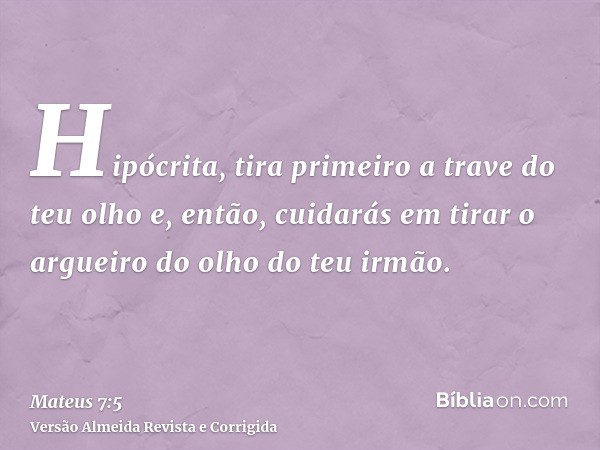 Hipócrita, tira primeiro a trave do teu olho e, então, cuidarás em tirar o argueiro do olho do teu irmão.