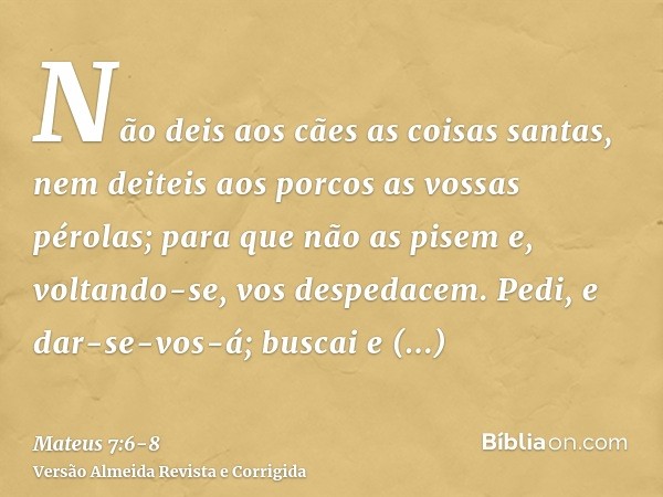 Não deis aos cães as coisas santas, nem deiteis aos porcos as vossas pérolas; para que não as pisem e, voltando-se, vos despedacem.Pedi, e dar-se-vos-á; buscai 