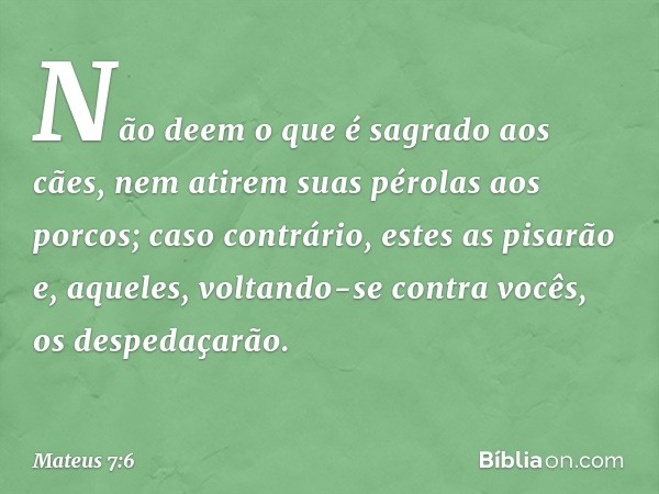 "Não deem o que é sagrado aos cães, nem atirem suas pérolas aos porcos; caso contrário, estes as pisarão e, aqueles, voltando-se contra vocês, os despedaçarão. 