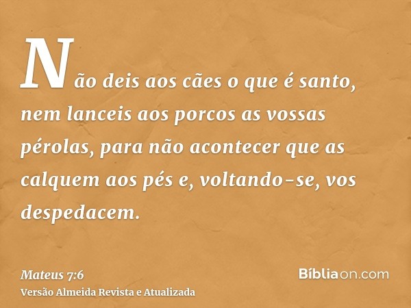 Não deis aos cães o que é santo, nem lanceis aos porcos as vossas pérolas, para não acontecer que as calquem aos pés e, voltando-se, vos despedacem.