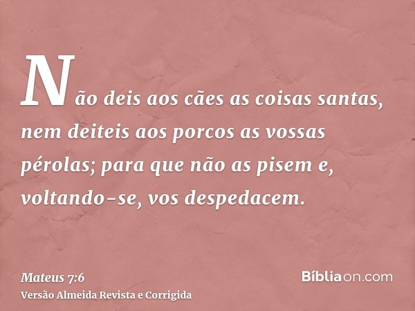 Não deis aos cães as coisas santas, nem deiteis aos porcos as vossas pérolas; para que não as pisem e, voltando-se, vos despedacem.