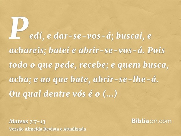 Pedí, e dar-se-vos-á; buscai, e achareis; batei e abrir-se-vos-á.Pois todo o que pede, recebe; e quem busca, acha; e ao que bate, abrir-se-lhe-á.Ou qual dentre 