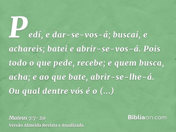 Pedí, e dar-se-vos-á; buscai, e achareis; batei e abrir-se-vos-á.Pois todo o que pede, recebe; e quem busca, acha; e ao que bate, abrir-se-lhe-á.Ou qual dentre 