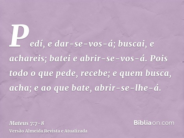 Pedí, e dar-se-vos-á; buscai, e achareis; batei e abrir-se-vos-á.Pois todo o que pede, recebe; e quem busca, acha; e ao que bate, abrir-se-lhe-á.