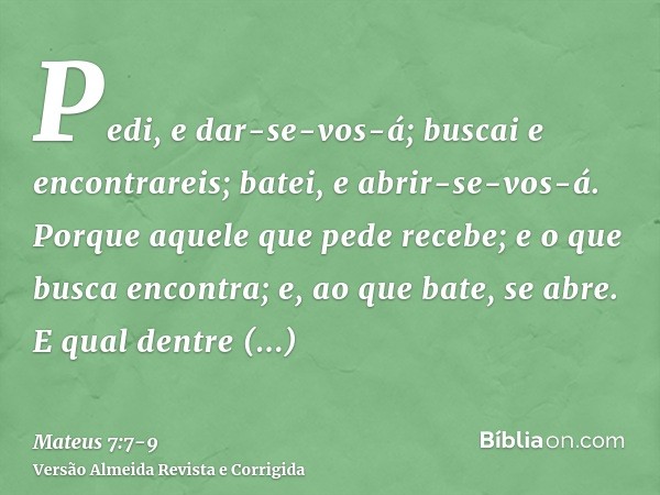 Pedi, e dar-se-vos-á; buscai e encontrareis; batei, e abrir-se-vos-á.Porque aquele que pede recebe; e o que busca encontra; e, ao que bate, se abre.E qual dentr