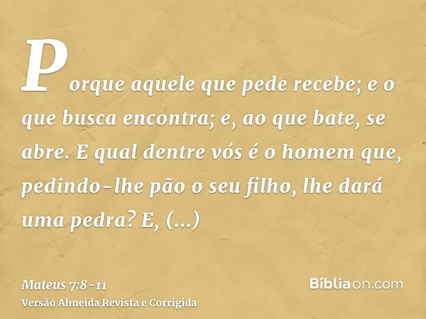 Porque aquele que pede recebe; e o que busca encontra; e, ao que bate, se abre.E qual dentre vós é o homem que, pedindo-lhe pão o seu filho, lhe dará uma pedra?
