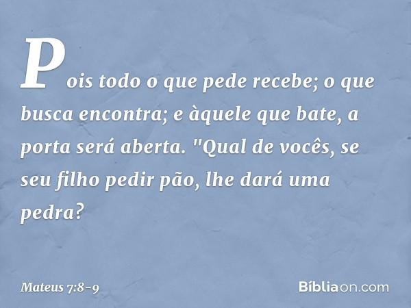 Pois todo o que pede recebe; o que busca encontra; e àquele que bate, a porta será aberta. "Qual de vocês, se seu filho pedir pão, lhe dará uma pedra? -- Mateus