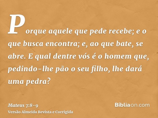 Porque aquele que pede recebe; e o que busca encontra; e, ao que bate, se abre.E qual dentre vós é o homem que, pedindo-lhe pão o seu filho, lhe dará uma pedra?