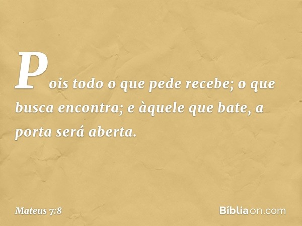 Pois todo o que pede recebe; o que busca encontra; e àquele que bate, a porta será aberta. -- Mateus 7:8