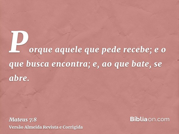 Porque aquele que pede recebe; e o que busca encontra; e, ao que bate, se abre.