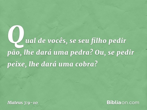 "Qual de vocês, se seu filho pedir pão, lhe dará uma pedra? Ou, se pedir peixe, lhe dará uma cobra? -- Mateus 7:9-10