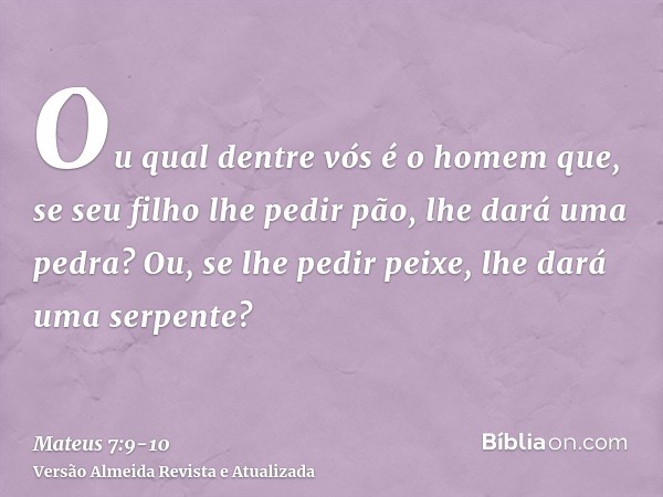 Ou qual dentre vós é o homem que, se seu filho lhe pedir pão, lhe dará uma pedra?Ou, se lhe pedir peixe, lhe dará uma serpente?