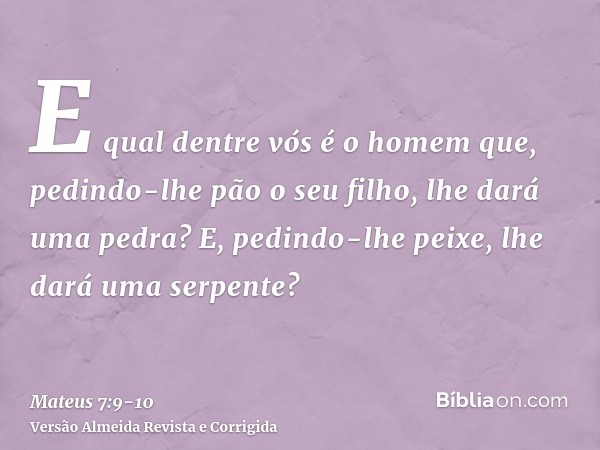 E qual dentre vós é o homem que, pedindo-lhe pão o seu filho, lhe dará uma pedra?E, pedindo-lhe peixe, lhe dará uma serpente?