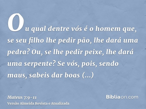 Ou qual dentre vós é o homem que, se seu filho lhe pedir pão, lhe dará uma pedra?Ou, se lhe pedir peixe, lhe dará uma serpente?Se vós, pois, sendo maus, sabeis 