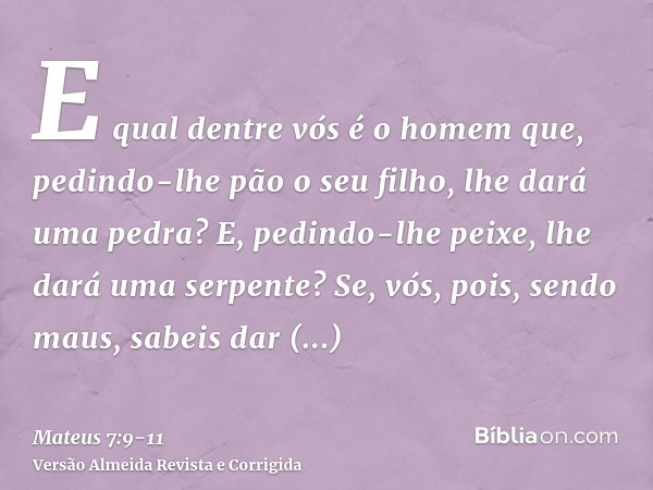 E qual dentre vós é o homem que, pedindo-lhe pão o seu filho, lhe dará uma pedra?E, pedindo-lhe peixe, lhe dará uma serpente?Se, vós, pois, sendo maus, sabeis d