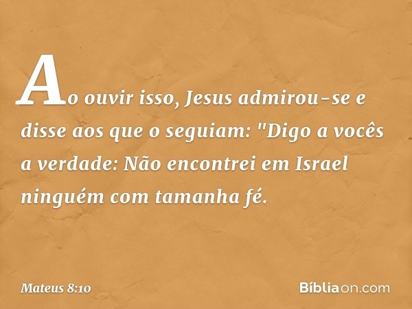 Ao ouvir isso, Jesus admirou-se e disse aos que o seguiam: "Digo a vocês a verdade: Não encontrei em Israel ninguém com tamanha fé. -- Mateus 8:10