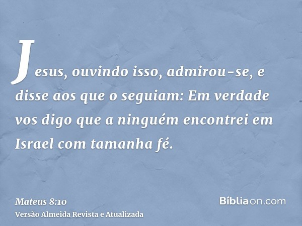 Jesus, ouvindo isso, admirou-se, e disse aos que o seguiam: Em verdade vos digo que a ninguém encontrei em Israel com tamanha fé.