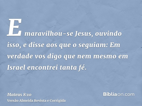 E maravilhou-se Jesus, ouvindo isso, e disse aos que o seguiam: Em verdade vos digo que nem mesmo em Israel encontrei tanta fé.