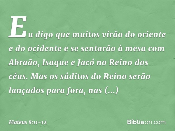 Eu digo que muitos virão do oriente e do ocidente e se sentarão à mesa com Abraão, Isaque e Jacó no Reino dos céus. Mas os súditos do Reino serão lançados para 