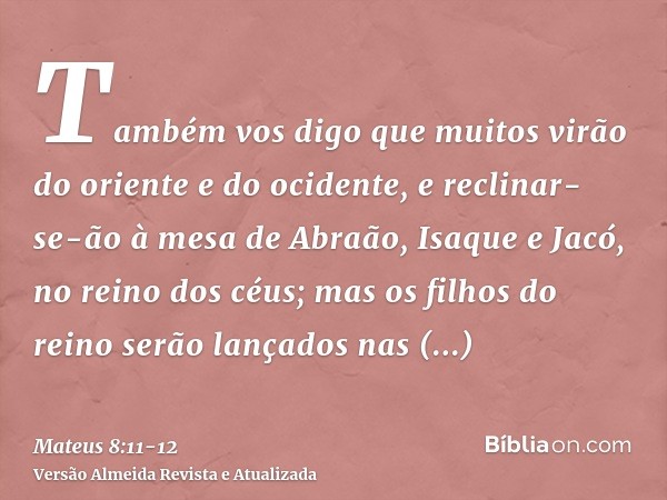 Também vos digo que muitos virão do oriente e do ocidente, e reclinar-se-ão à mesa de Abraão, Isaque e Jacó, no reino dos céus;mas os filhos do reino serão lanç