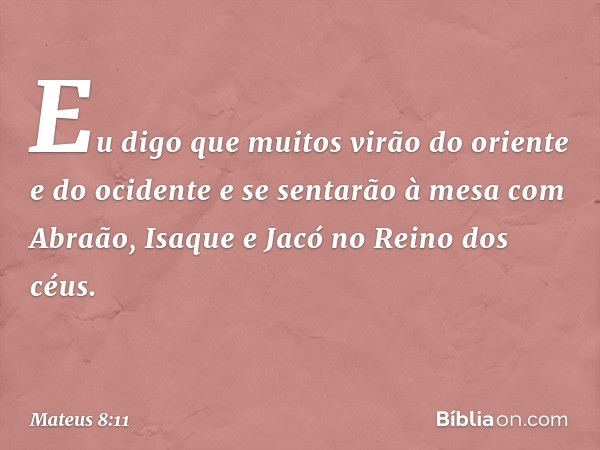 Eu digo que muitos virão do oriente e do ocidente e se sentarão à mesa com Abraão, Isaque e Jacó no Reino dos céus. -- Mateus 8:11