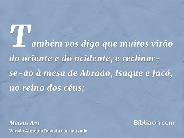 Também vos digo que muitos virão do oriente e do ocidente, e reclinar-se-ão à mesa de Abraão, Isaque e Jacó, no reino dos céus;