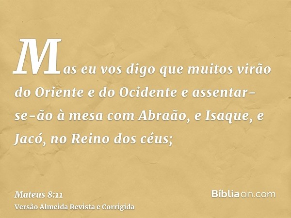 Mas eu vos digo que muitos virão do Oriente e do Ocidente e assentar-se-ão à mesa com Abraão, e Isaque, e Jacó, no Reino dos céus;