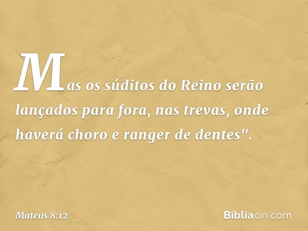 Mas os súditos do Reino serão lançados para fora, nas trevas, onde haverá choro e ranger de dentes". -- Mateus 8:12