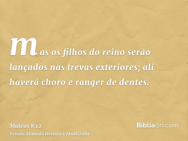 mas os filhos do reino serão lançados nas trevas exteriores; ali haverá choro e ranger de dentes.