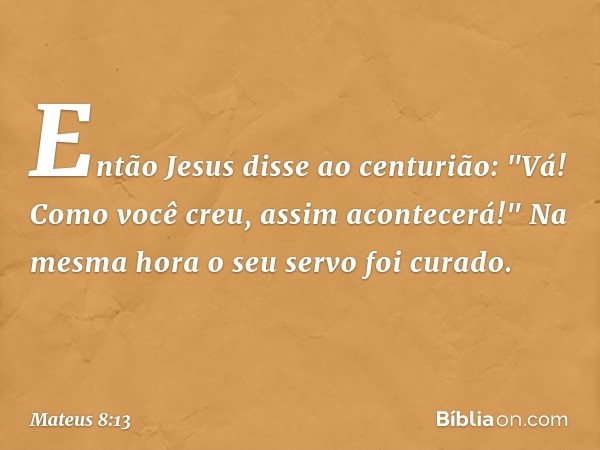 Então Jesus disse ao centurião: "Vá! Como você creu, assim acontecerá!" Na mesma hora o seu servo foi curado. -- Mateus 8:13