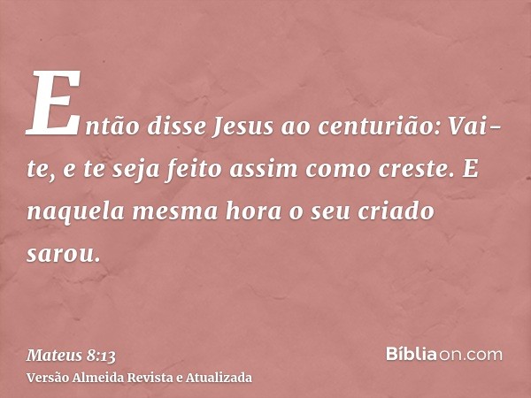 Então disse Jesus ao centurião: Vai-te, e te seja feito assim como creste. E naquela mesma hora o seu criado sarou.