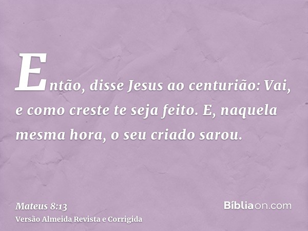 Então, disse Jesus ao centurião: Vai, e como creste te seja feito. E, naquela mesma hora, o seu criado sarou.