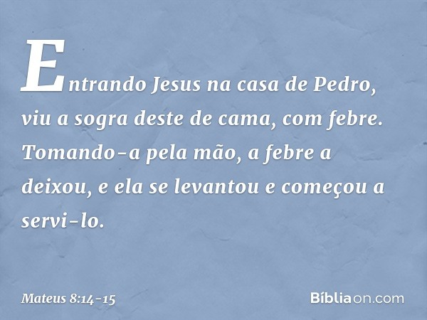 Entrando Jesus na casa de Pedro, viu a sogra deste de cama, com febre. Tomando-a pela mão, a febre a deixou, e ela se levantou e começou a servi-lo. -- Mateus 8