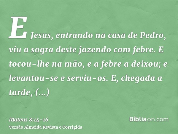 E Jesus, entrando na casa de Pedro, viu a sogra deste jazendo com febre.E tocou-lhe na mão, e a febre a deixou; e levantou-se e serviu-os.E, chegada a tarde, tr