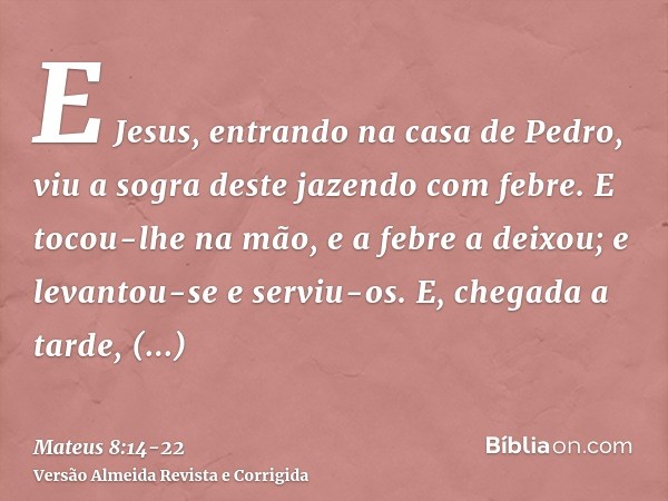 E Jesus, entrando na casa de Pedro, viu a sogra deste jazendo com febre.E tocou-lhe na mão, e a febre a deixou; e levantou-se e serviu-os.E, chegada a tarde, tr