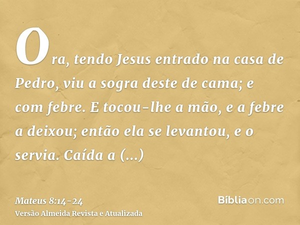 Ora, tendo Jesus entrado na casa de Pedro, viu a sogra deste de cama; e com febre.E tocou-lhe a mão, e a febre a deixou; então ela se levantou, e o servia.Caída