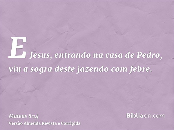 E Jesus, entrando na casa de Pedro, viu a sogra deste jazendo com febre.