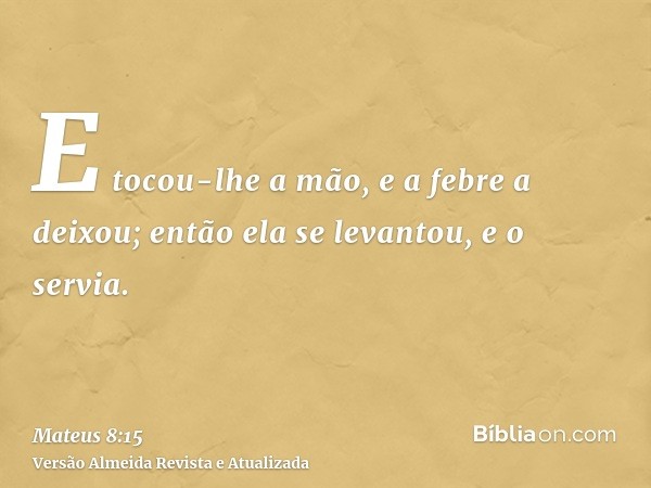 E tocou-lhe a mão, e a febre a deixou; então ela se levantou, e o servia.