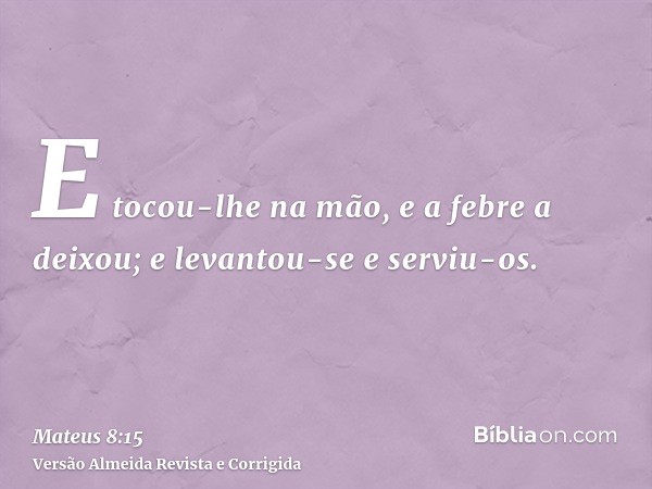 E tocou-lhe na mão, e a febre a deixou; e levantou-se e serviu-os.