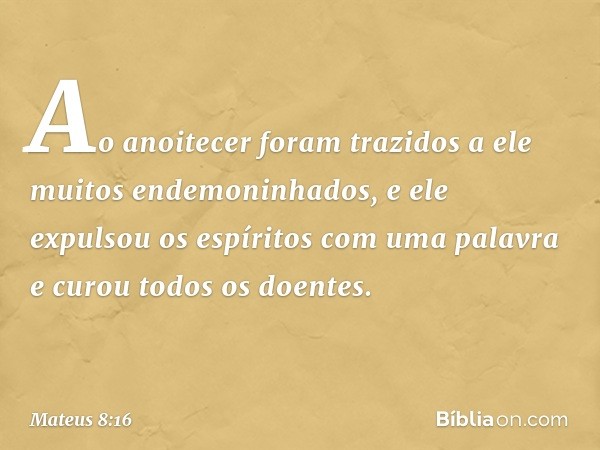 Ao anoitecer foram trazidos a ele muitos endemoninhados, e ele expulsou os espíritos com uma palavra e curou todos os doentes. -- Mateus 8:16