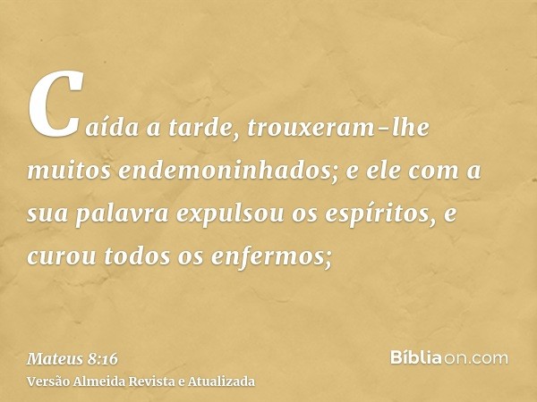 Caída a tarde, trouxeram-lhe muitos endemoninhados; e ele com a sua palavra expulsou os espíritos, e curou todos os enfermos;