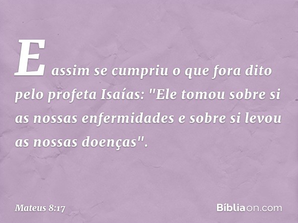 E assim se cumpriu o que fora dito pelo profeta Isaías:
"Ele tomou sobre si as nossas enfermidades
e sobre si levou as nossas doenças". -- Mateus 8:17