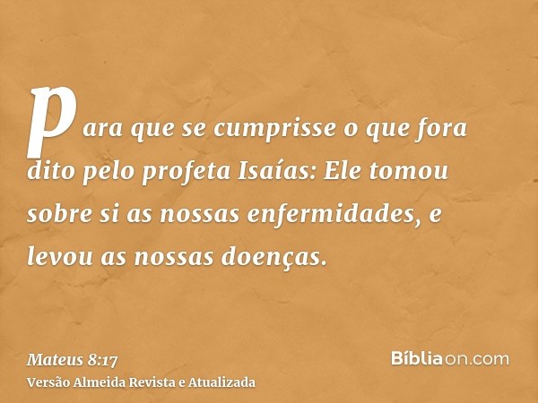 para que se cumprisse o que fora dito pelo profeta Isaías: Ele tomou sobre si as nossas enfermidades, e levou as nossas doenças.